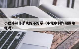 微山小程序制作系统好不好学（小程序制作需要编程吗）