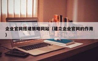 微山企业官网搭建策略网站（建立企业官网的作用）
