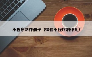 微山小程序制作册子（微信小程序制作凡）