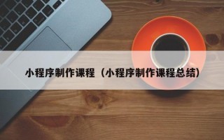 微山小程序制作课程（小程序制作课程总结）