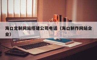 微山海口定制网站搭建公司电话（海口制作网站企业）