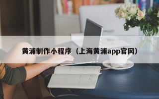 微山黄浦制作小程序（上海黄浦app官网）