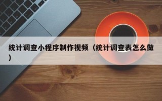 微山统计调查小程序制作视频（统计调查表怎么做）