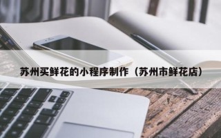 微山苏州买鲜花的小程序制作（苏州市鲜花店）