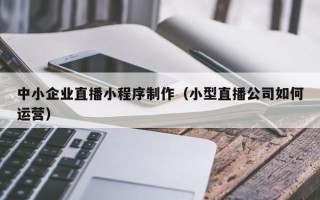 微山中小企业直播小程序制作（小型直播公司如何运营）