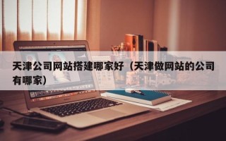 微山天津公司网站搭建哪家好（天津做网站的公司有哪家）