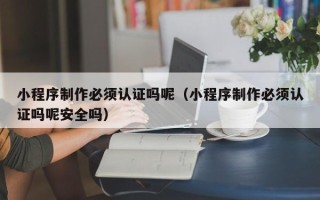 微山小程序制作必须认证吗呢（小程序制作必须认证吗呢安全吗）