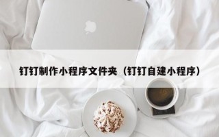 微山钉钉制作小程序文件夹（钉钉自建小程序）
