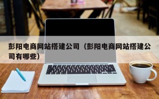 微山彭阳电商网站搭建公司（彭阳电商网站搭建公司有哪些）