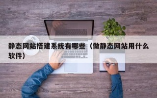 微山静态网站搭建系统有哪些（做静态网站用什么软件）