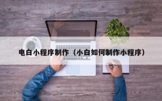 微山电白小程序制作（小白如何制作小程序）