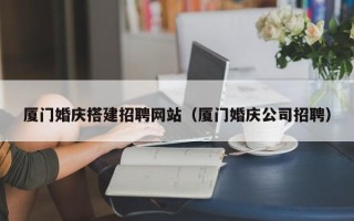 微山厦门婚庆搭建招聘网站（厦门婚庆公司招聘）