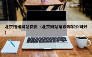 微山北京搭建网站费用（北京网站建设哪家公司好）