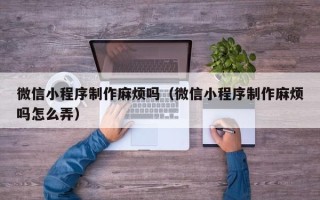 微山微信小程序制作麻烦吗（微信小程序制作麻烦吗怎么弄）