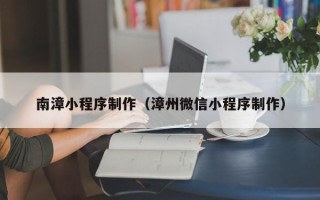 微山南漳小程序制作（漳州微信小程序制作）
