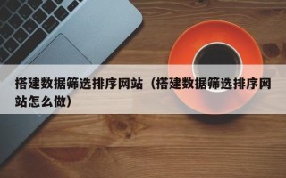 微山搭建数据筛选排序网站（搭建数据筛选排序网站怎么做）
