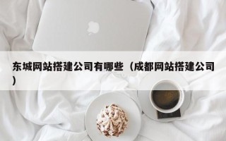 微山东城网站搭建公司有哪些（成都网站搭建公司）