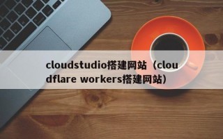 微山cloudstudio搭建网站（cloudflare workers搭建网站）
