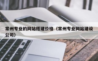 微山常州专业的网站搭建价格（常州专业网站建设公司）