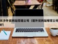 微山长沙外贸网站搭建公司（建外贸网站哪家公司好）