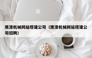 微山鹰潭机械网站搭建公司（鹰潭机械网站搭建公司招聘）
