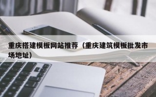 微山重庆搭建模板网站推荐（重庆建筑模板批发市场地址）