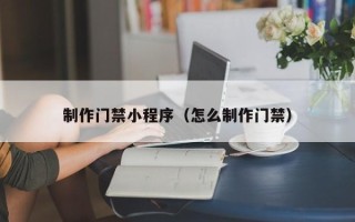 微山制作门禁小程序（怎么制作门禁）