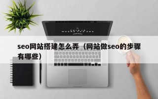微山seo网站搭建怎么弄（网站做seo的步骤有哪些）